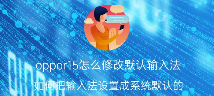 oppor15怎么修改默认输入法 如何把输入法设置成系统默认的？